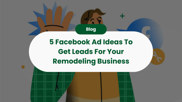 5 Facebook Ad Ideas To Get Leads For Your Remodeling Business