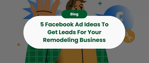5 Facebook Ad Ideas To Get Leads For Your Remodeling Business