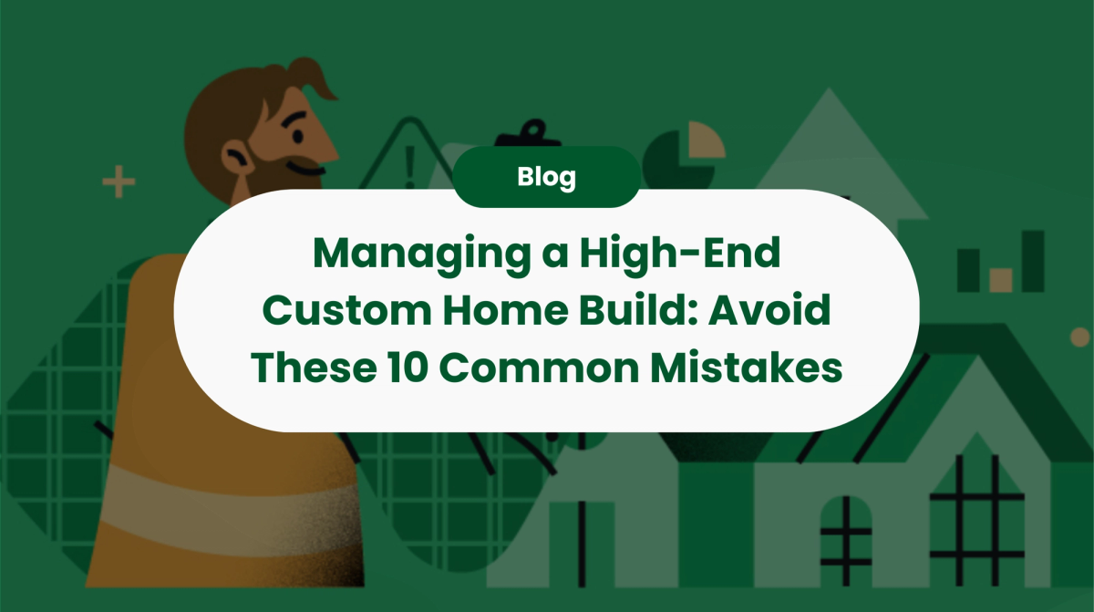 Managing a High-End Custom Home Build: Avoid These 10 Common Mistakes