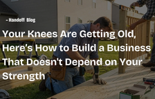 Your Knees Are Getting Old, Here’s How to Build a Business That Doesn't Depend on Your Strength — Handoff Blog