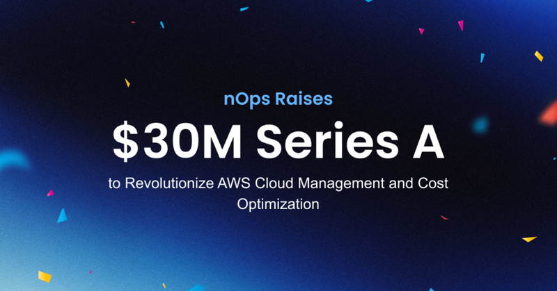 nOps Secures $30M Series A Funding to Revolutionize AWS Cloud Management and Cost Optimization