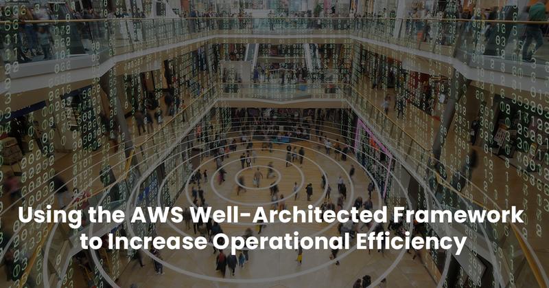 Using the AWS Well-Architected Framework to Increase Operational Efficiency
