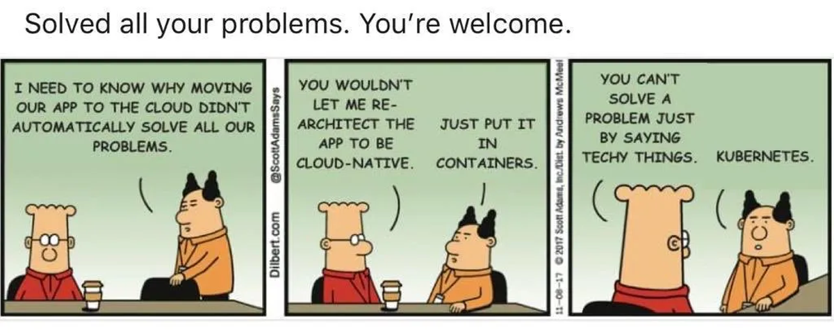 A Dilbert comic strip about cloud migration. The first panel shows Dilbert saying that moving his app to the cloud didn't automatically solve all his problems. The second panel shows his boss telling him that he wouldn't let him re-architect the app to be cloud-native. The third panel shows Dilbert's coworker suggesting that they just put the app in containers and Kubernetes, which Dilbert finds frustrating.