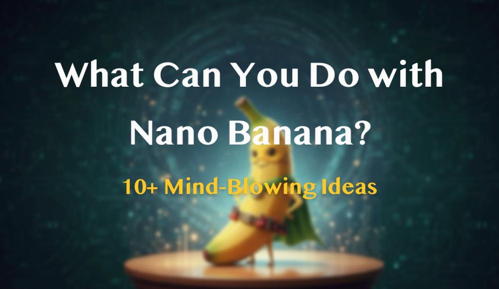 What Can You Do with Nano Banana?10+ Mind-Blowing Ideas.