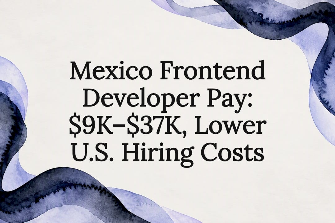 Mexico Frontend Developer Pay: $9K–$37K, Lower U.S. Hiring Costs