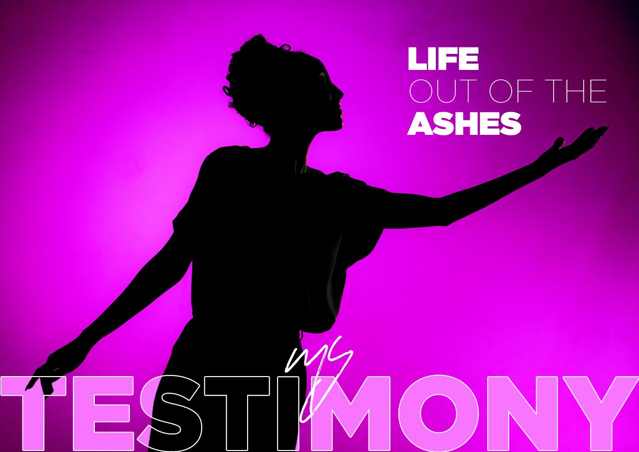 LIFE OUT OF THE ASHES My Testimony