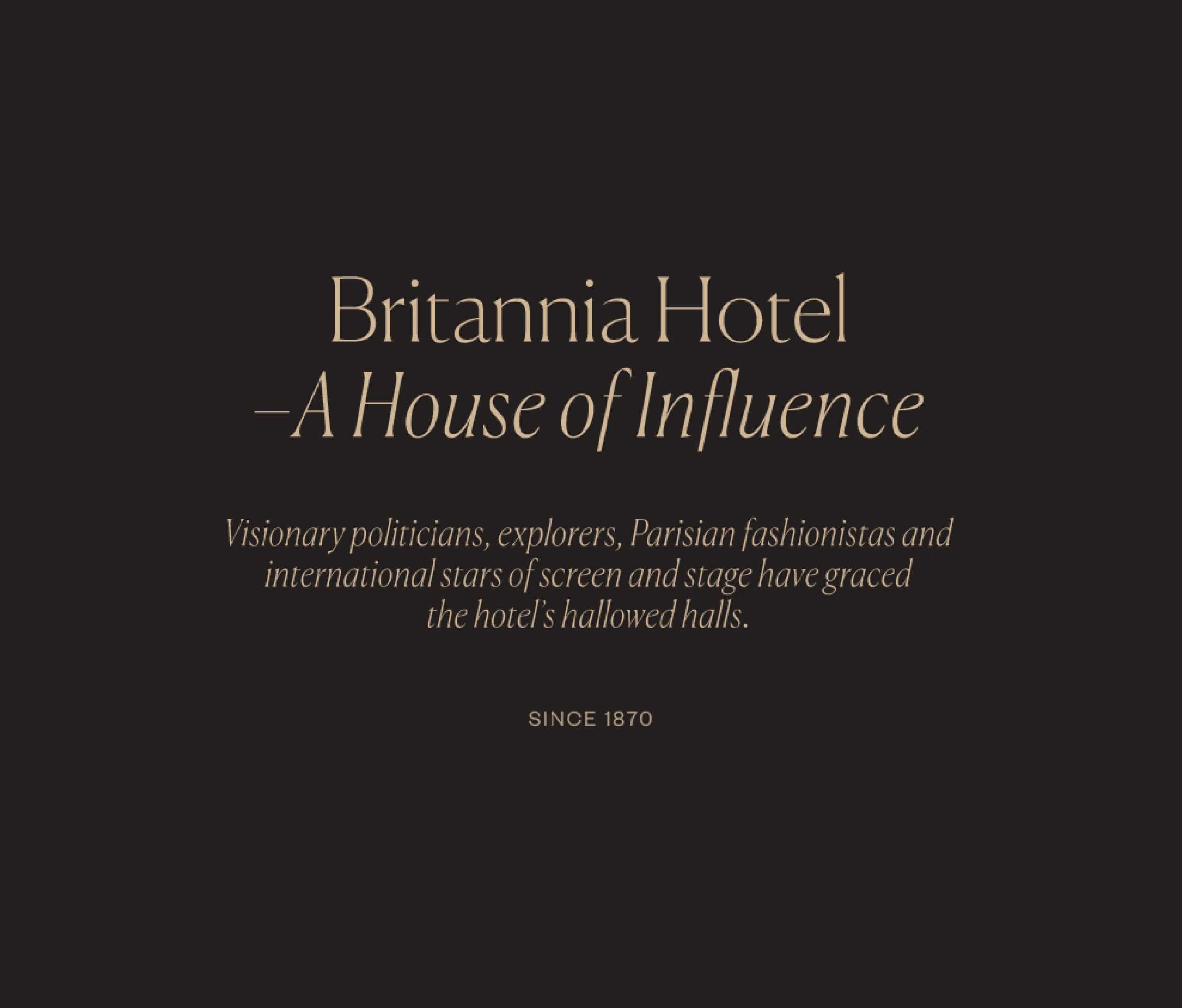 "Britannia Hotel - A house of influence. Visionary politicians, explorers, Parisian fashionistas and international stas of screen and stage have graced the hotel's hallowed halls. Since 1870"