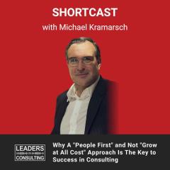 Shortcast: Why A "People First" and Not "Grow at All Cost" Approach Is The Key to Success in Consulting – with Michael Kramarsch