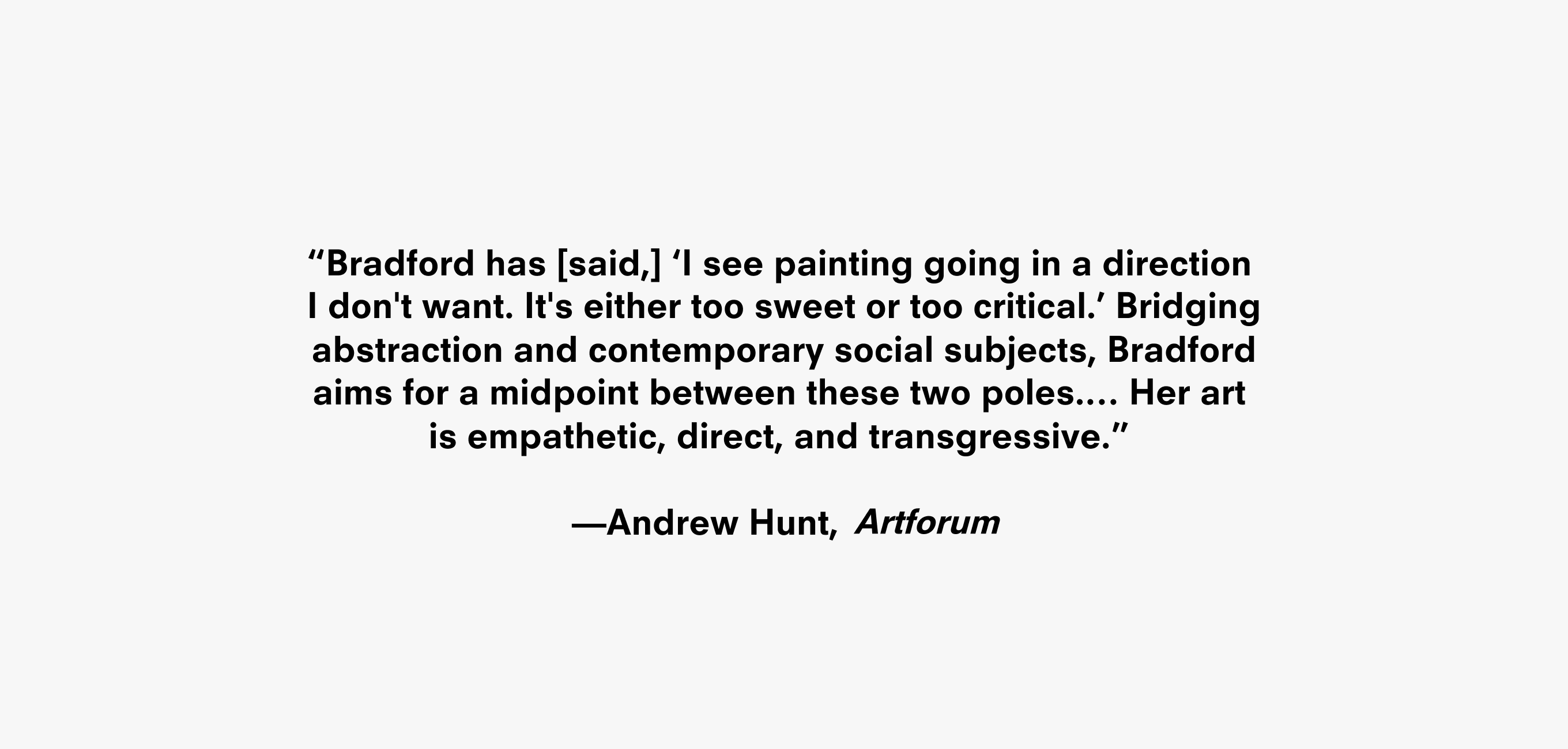 Text description reading “Bradford has [said,] ‘I see painting going in a direction I don't want. It's either too sweet or too critical.’ Bridging abstraction and contemporary social subjects, Bradford aims for a midpoint between these two poles.… Her art is empathetic, direct, and transgressive.” —Andrew Hunt, Artforum