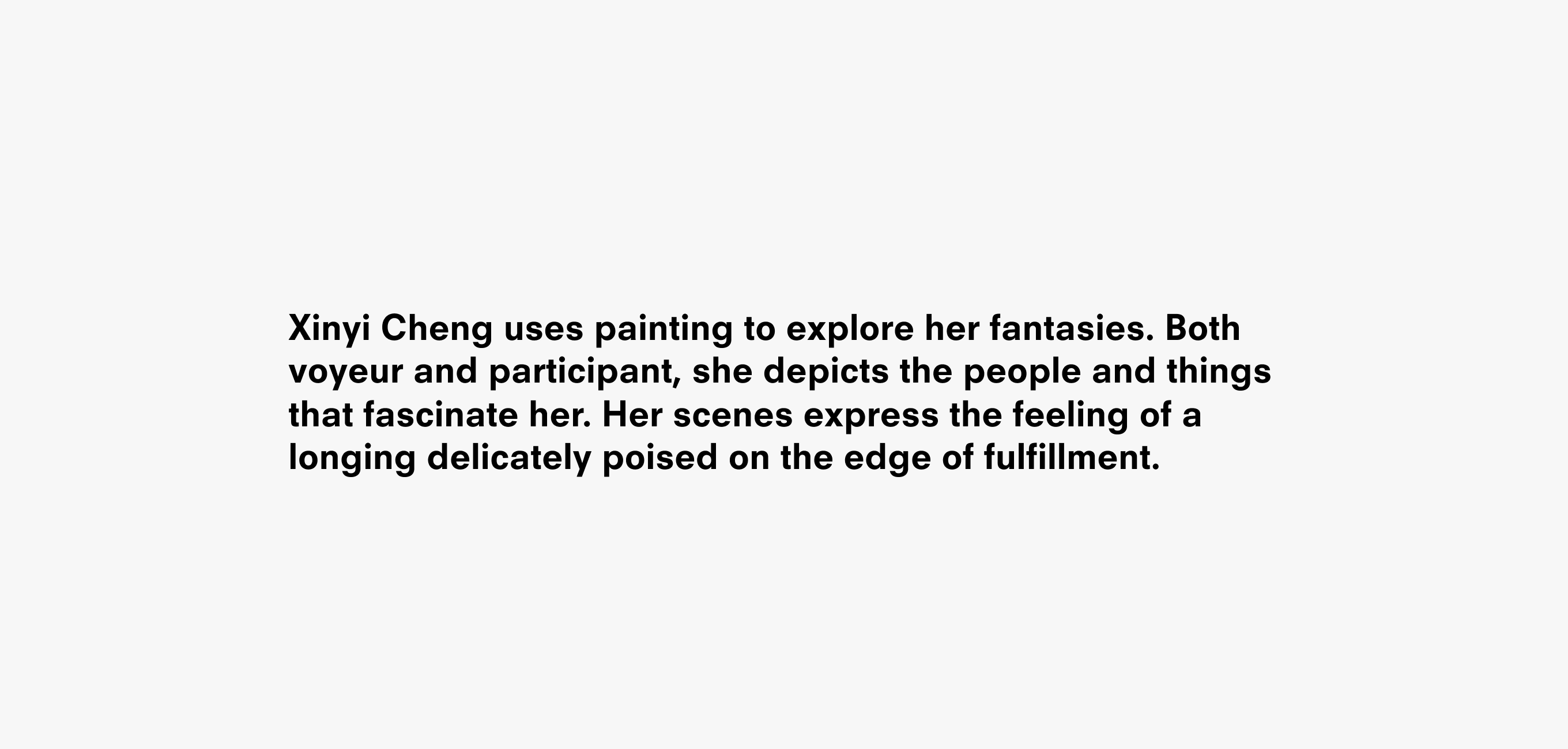 Text description reading Xinyi Cheng uses painting to explore her fantasies. Both voyeur and participant, she depicts the people and things that fascinate her. Her scenes express the feeling of a longing delicately poised on the edge of fulfillment.