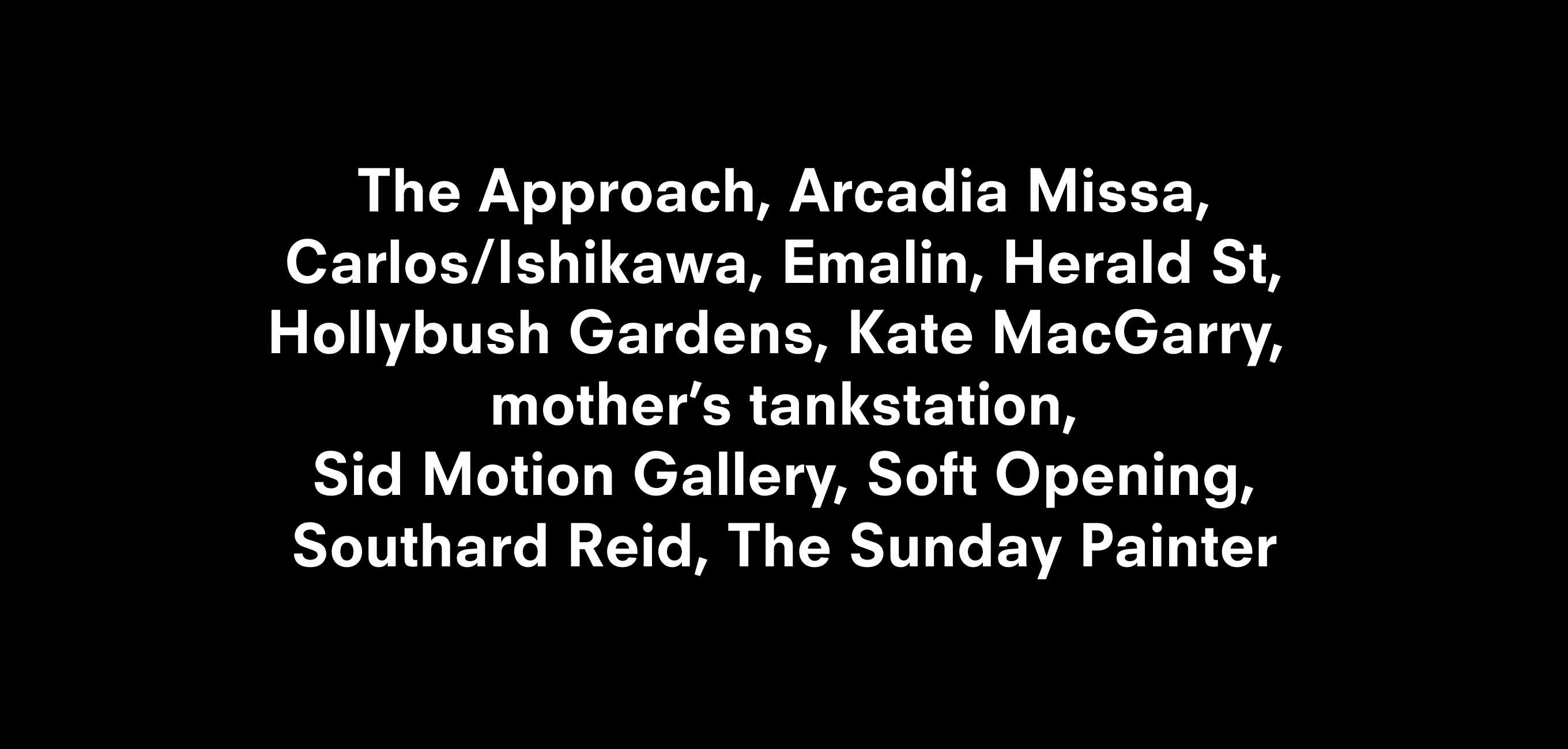 A text description that reads The Approach, Arcadia Missa, Carlos/Ishikawa, Emalin, Herald St, Hollybush Gardens, Kate MacGarry,  mother’s tankstation, Sid Motion Gallery, Soft Opening, Southard Reid, The Sunday Painter