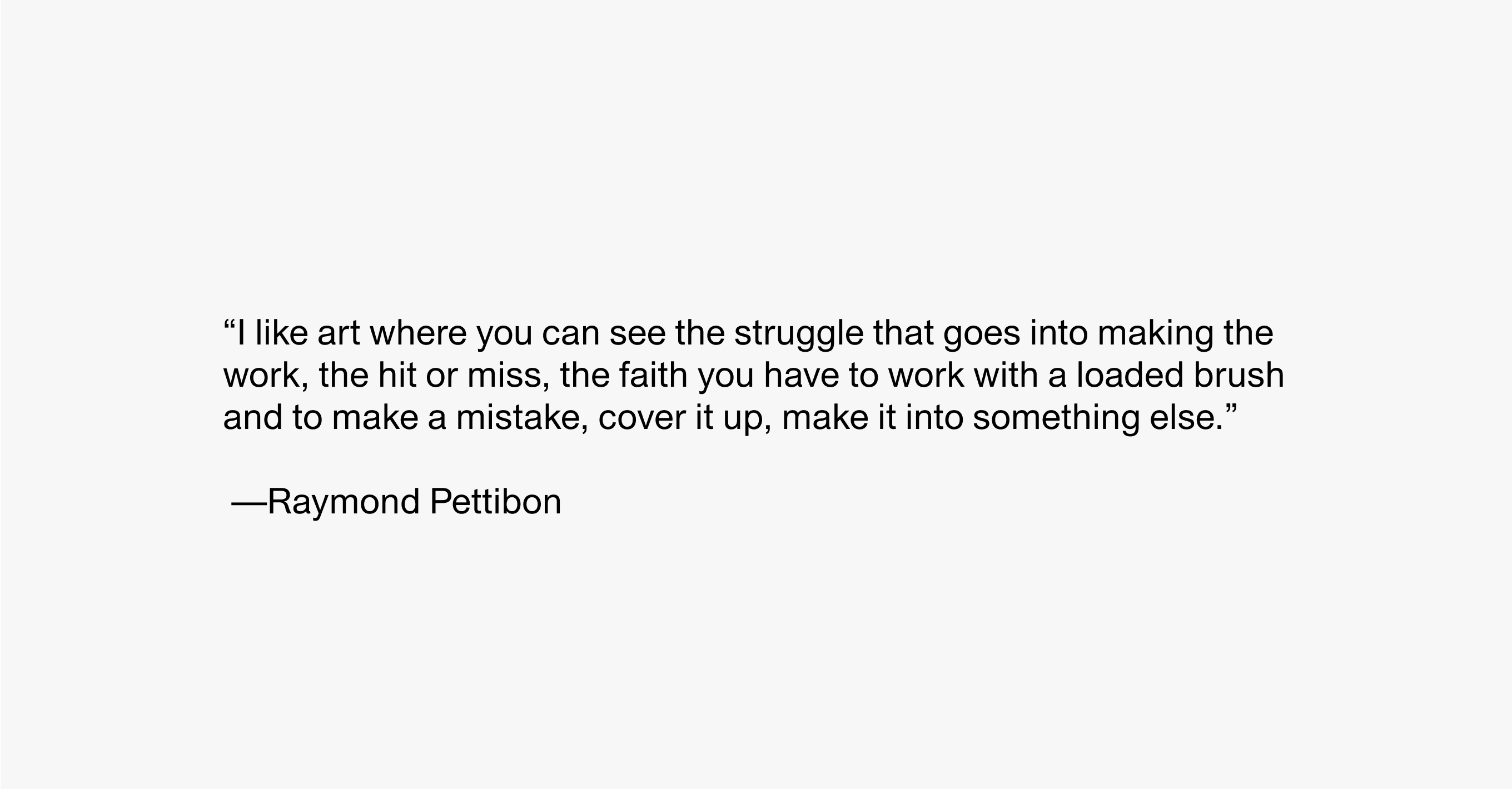 Text description reading “I like art where you can see the struggle that goes into making the work, the hit or miss, the faith you have to work with a loaded brush and to make a mistake, cover it up, make it into something else.” —Raymond Pettibon