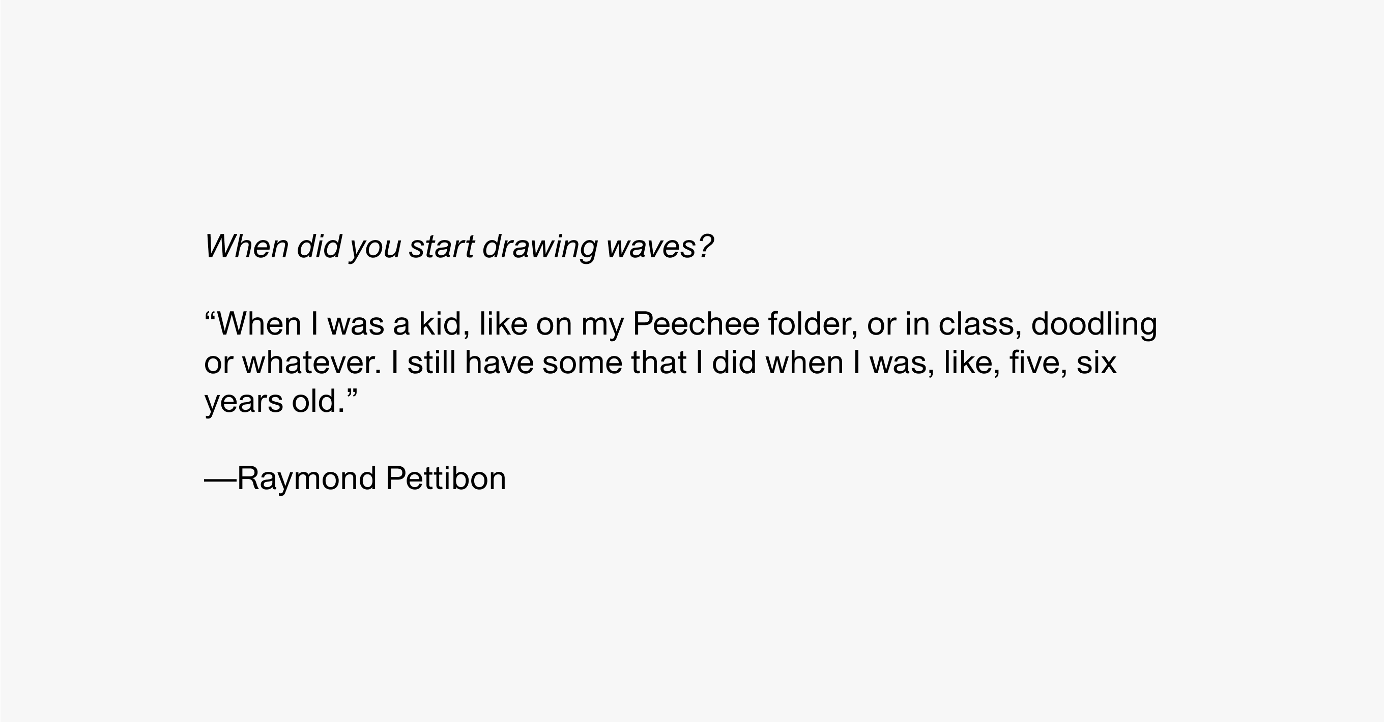 Text description reading When did you start drawing waves? “When I was a kid, like on my Peechee folder, or in class, doodling or whatever. I still have some that I did when I was like, five, six years old.”—Raymond Pettibon