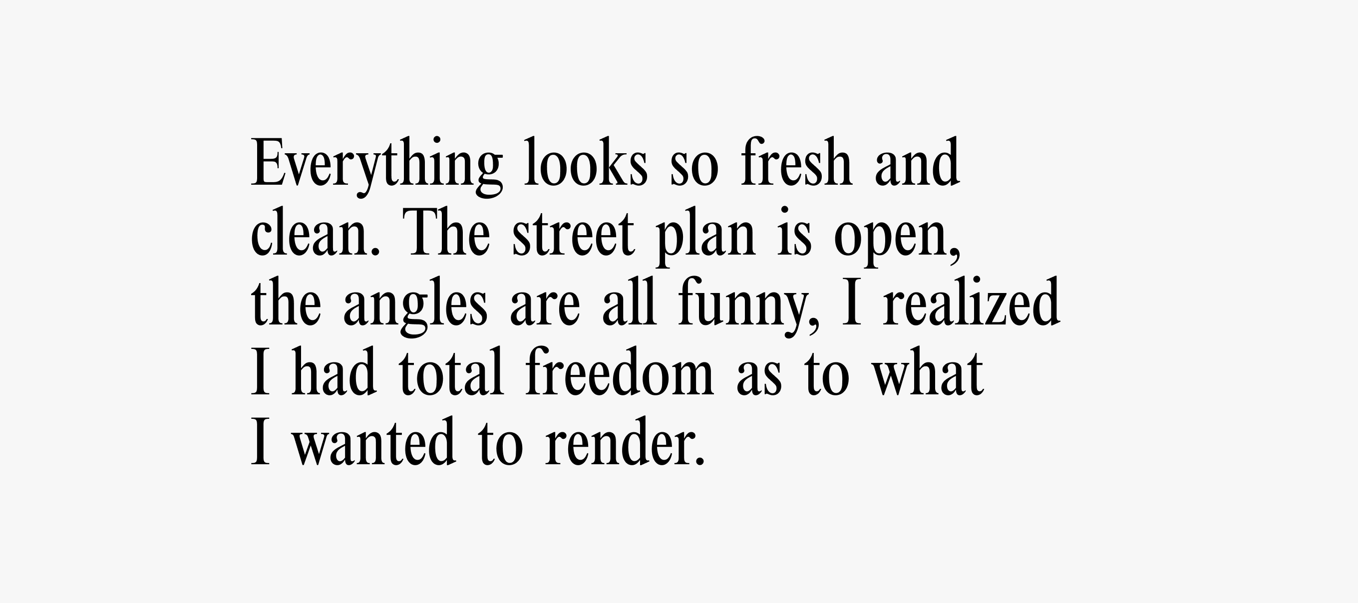 A text card with text reading: “Everything looks so fresh and clean. The street plan is open, the angles are all funny, I realized I had total freedom as to what I wanted to render.”