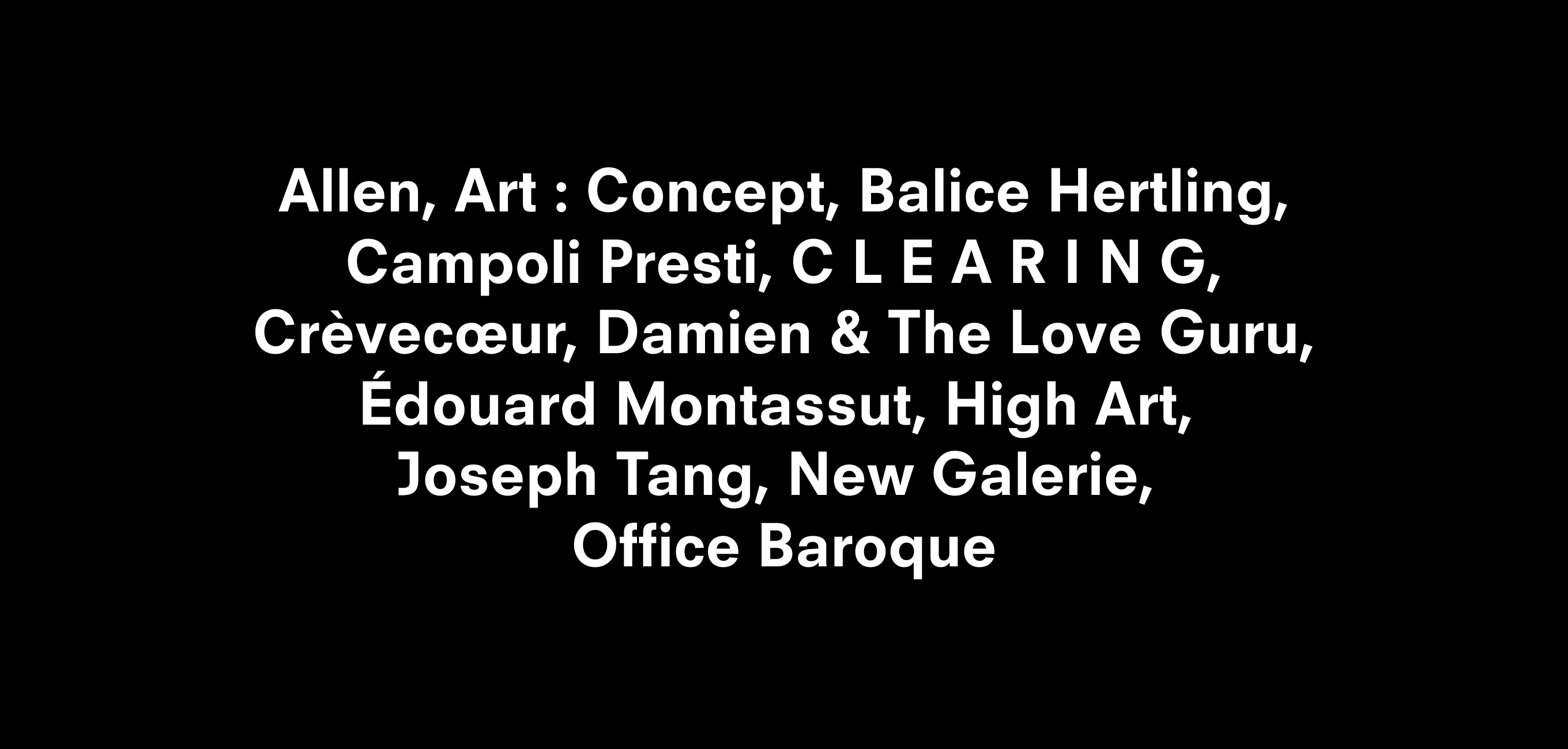 Text description reading Allen, Art : Concept, Balice Hertling, Campoli Presti, C L E A R I N G, Crèvecoeur, Damien & The Love Guru, Édouard Montassut, High Art, Joseph Tang, New Galerie, Office Baroque