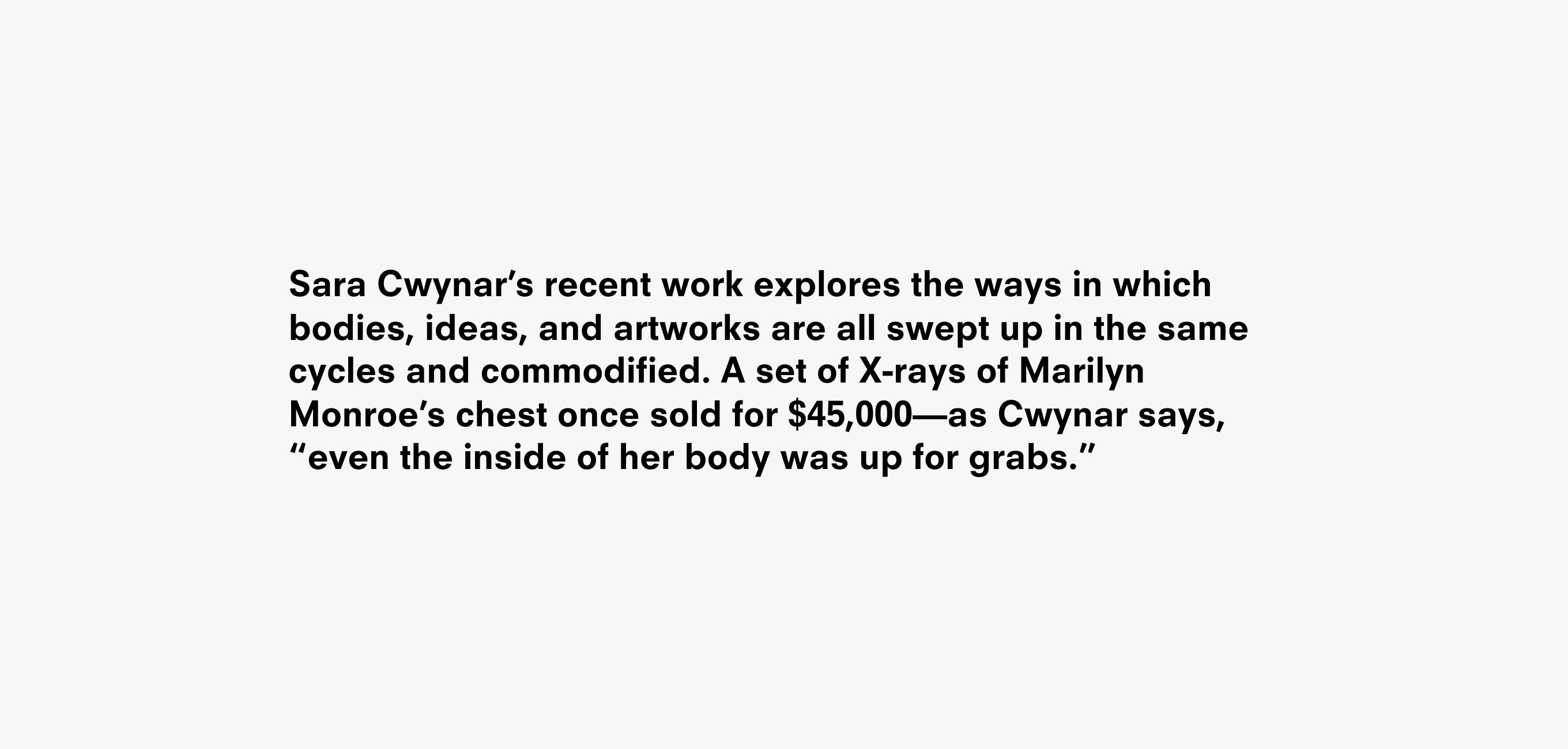 A text description that reads Sara Cwynar's recent work explores the ways in which bodies, ideas and artworks are all swept up in the same cycles and commodified. A set of X-rays of Marilyn Monroe’s chest once sold for $45,000—as Cwynar says “even the inside of her body was up for grabs”.