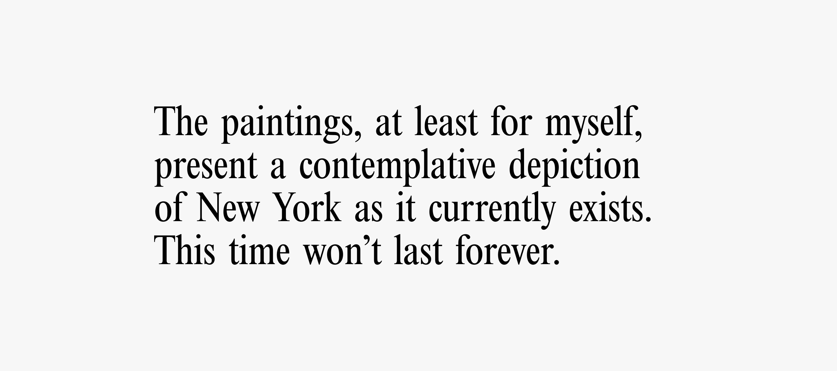 A text card with text reading: The paintings, at least for myself, present a contemplative depiction of New York as it currently exists. This time won’t last forever.