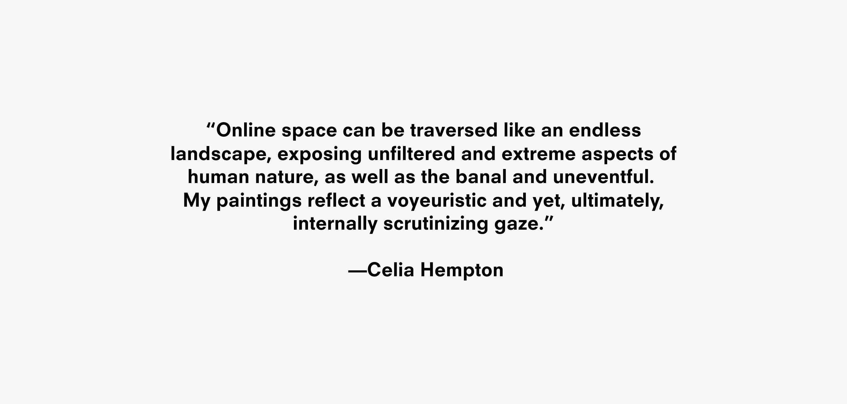 A text description that reads “Online space can be traversed like an endless  landscape, exposing unfiltered and extreme aspects of human nature, as well as the banal and uneventful.  My paintings reflect a  voyeuristic and yet, ultimately,  internally scrutinizing gaze.”   —Celia Hempton