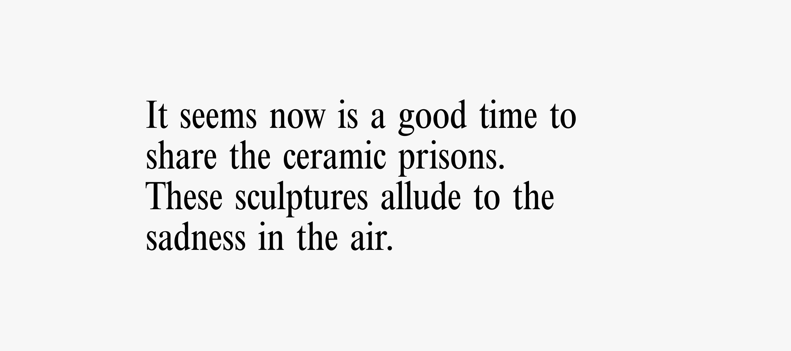 A text card with text reading: It seems now is a good time to share the ceramic prisons. These sculptures allude to the sadness in the air.