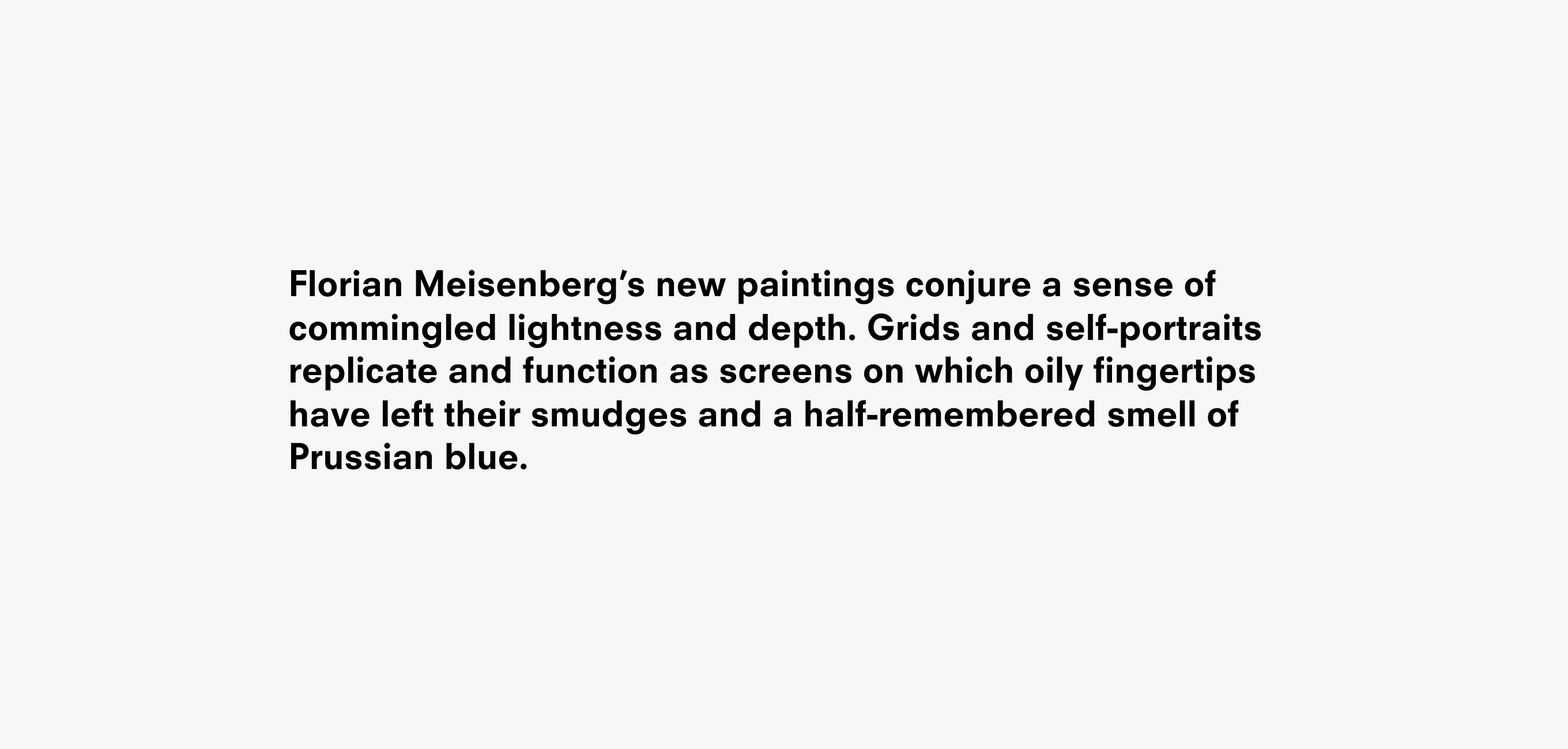 A text description that reads Florian Meisenberg born 1980 in Berlin, lives and works in New York. In this new series of paintings, Meisenberg conjures a sense of commingled lightness and depth. Windows replicate and function as screens on which oily fingertips have left cartoonish smudges.