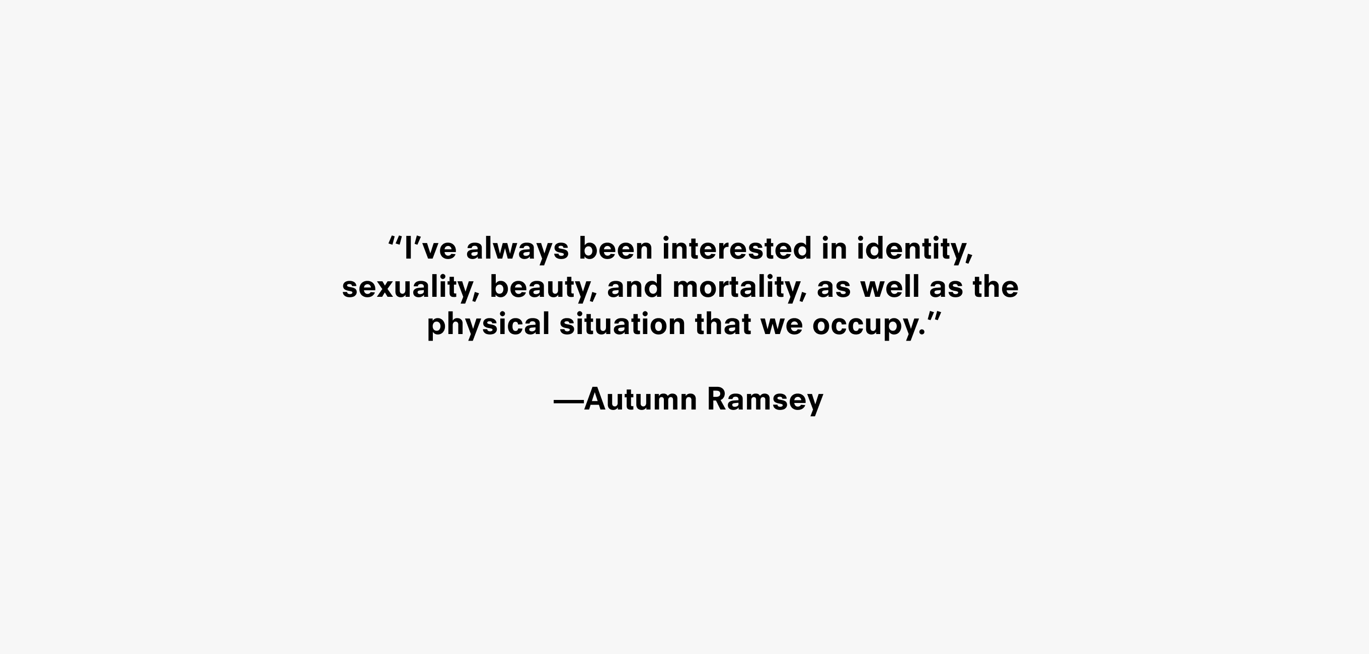 Text description reading “I’ve always been interested in identity, sexuality, beauty, and mortality, as well as the physical situation that we occupy.” —Autumn Ramsey
