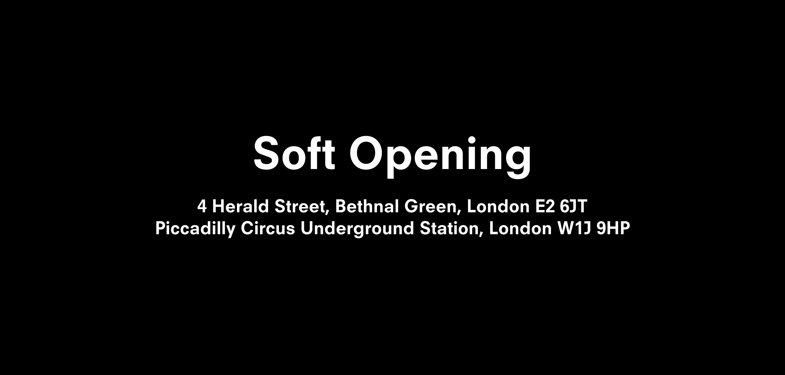 A text description that reads Soft Opening  4 Herald Street, Bethnal Green, London E2 6JT