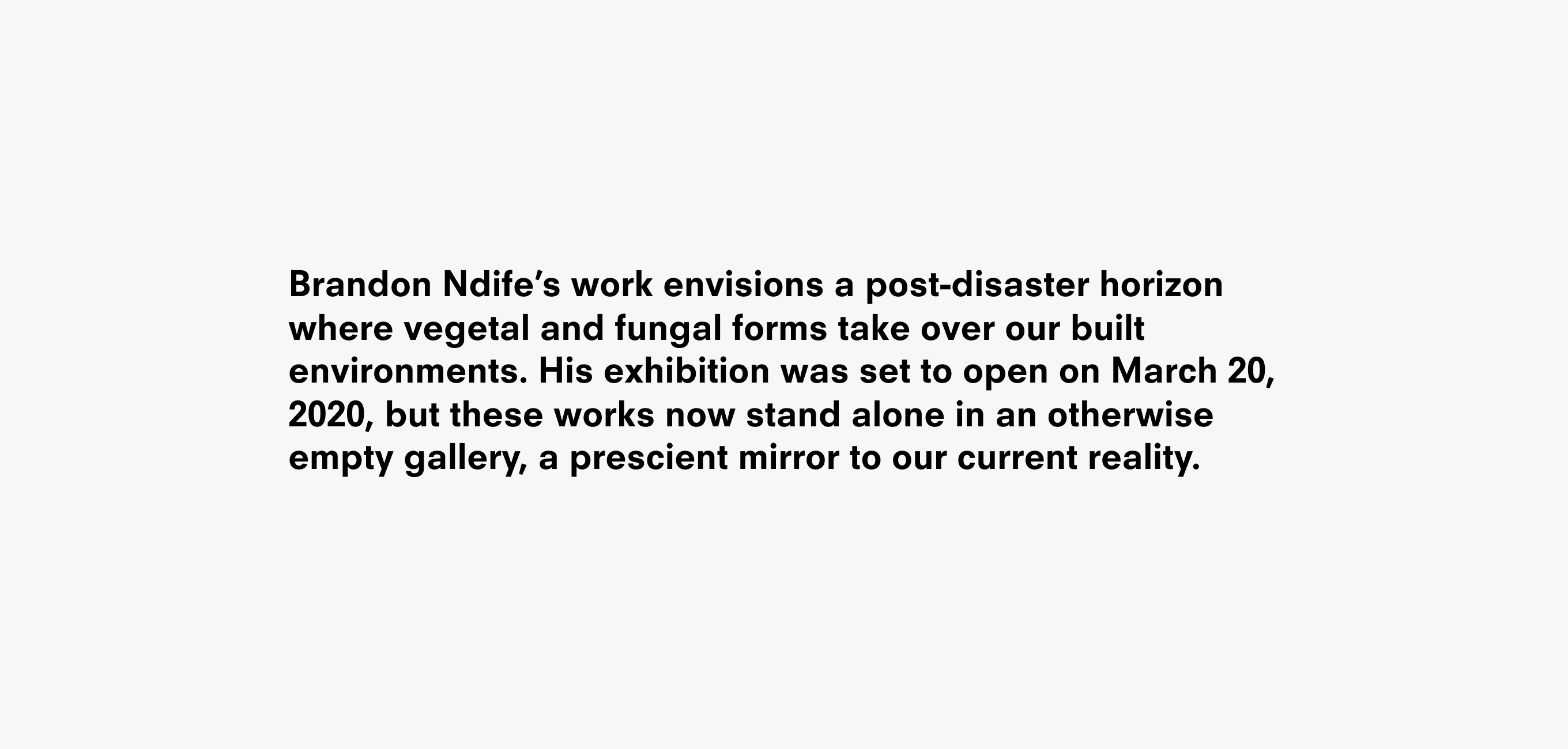 A text description that reads Brandon Ndife’s work envisions a post-disaster horizon where vegetal and fungal forms take over our built environments. His exhibition was set to open on March 20, 2020, but these works now stand alone in an otherwise empty gallery, a prescient mirror to our current reality.