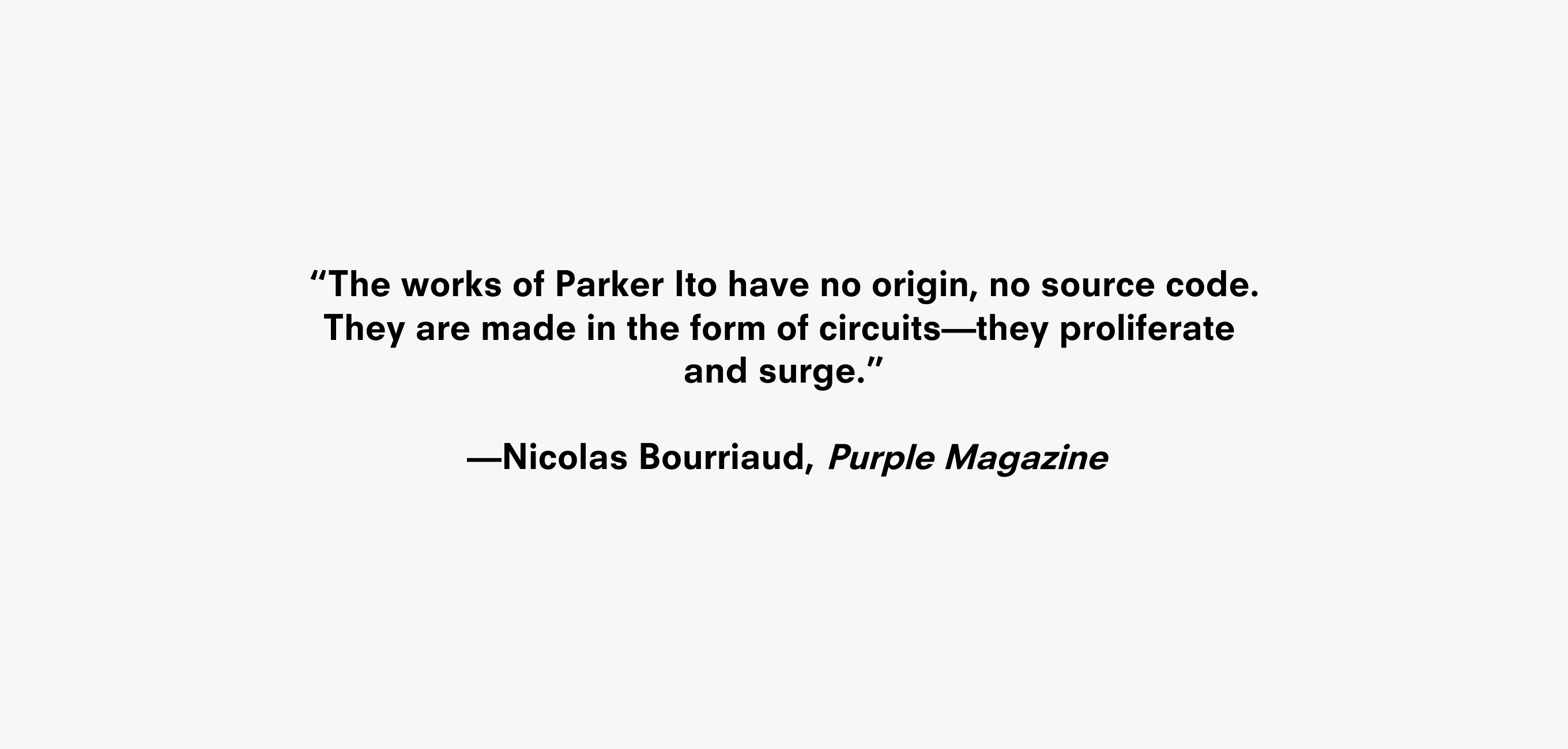 A text description that reads “The works of Parker Ito have no origin, no source code. They are made in the form of circuits—they proliferate and surge.” —Nicolas Bourriaud, Purple Magazine