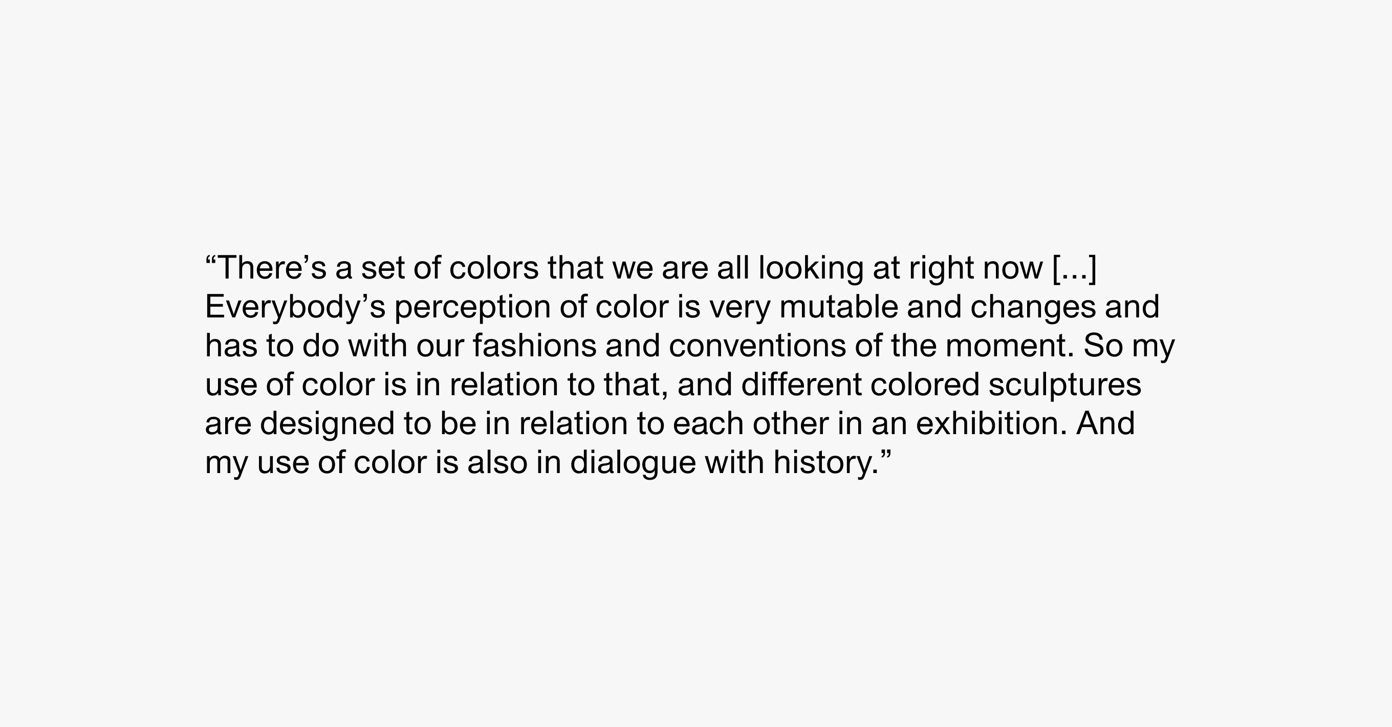 A text description that reads "There’s a set of colors that we are all looking at right now... Everybody’s perception of color is very mutable and changes and has to do with our fashions and conventions of the moment. So [my use of color] is in relation to that, and to each other, and it’s also in relation to history.”