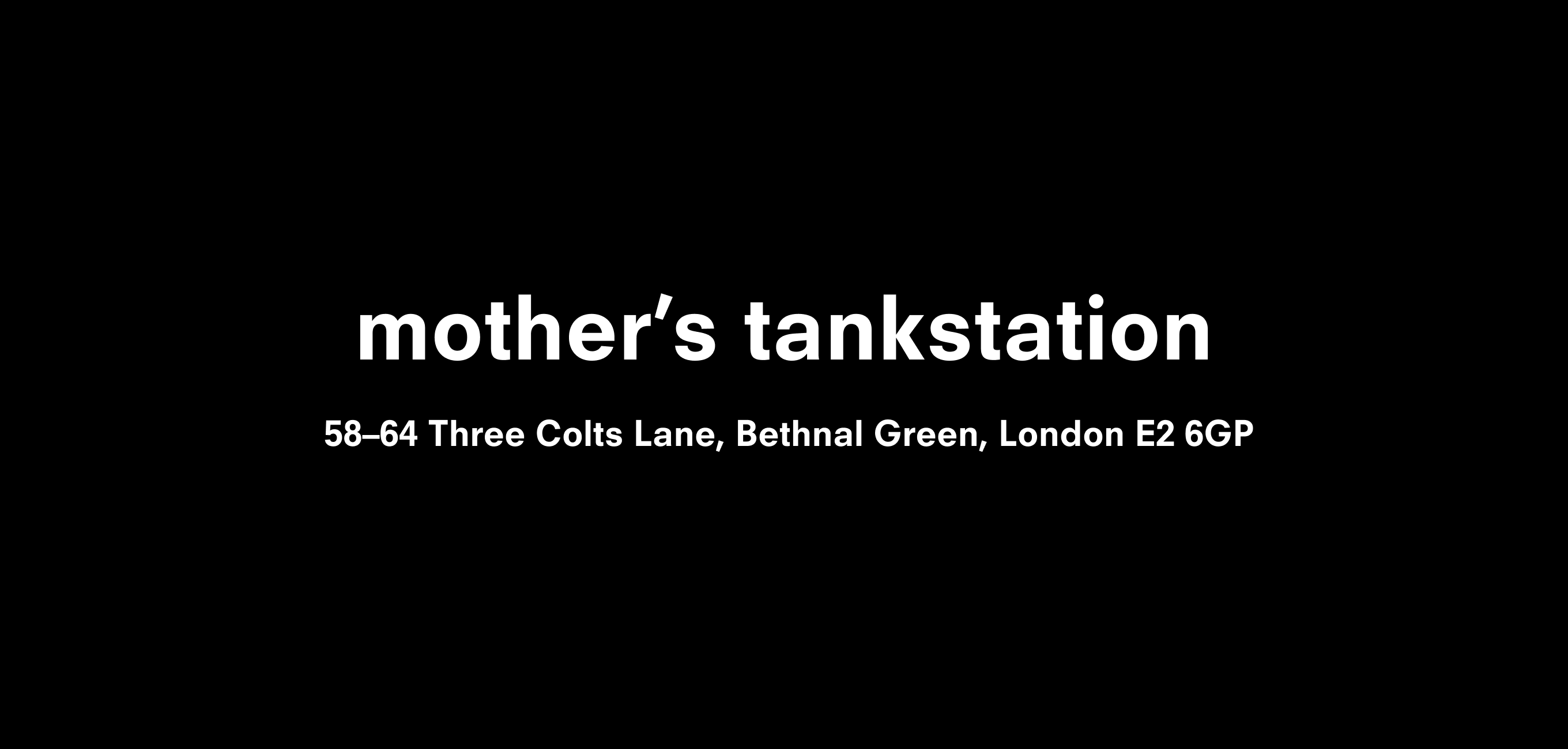 A text description that reads mother’s tankstation   58-64 Three Colts Lane, Bethnal Green, London E2 6GP