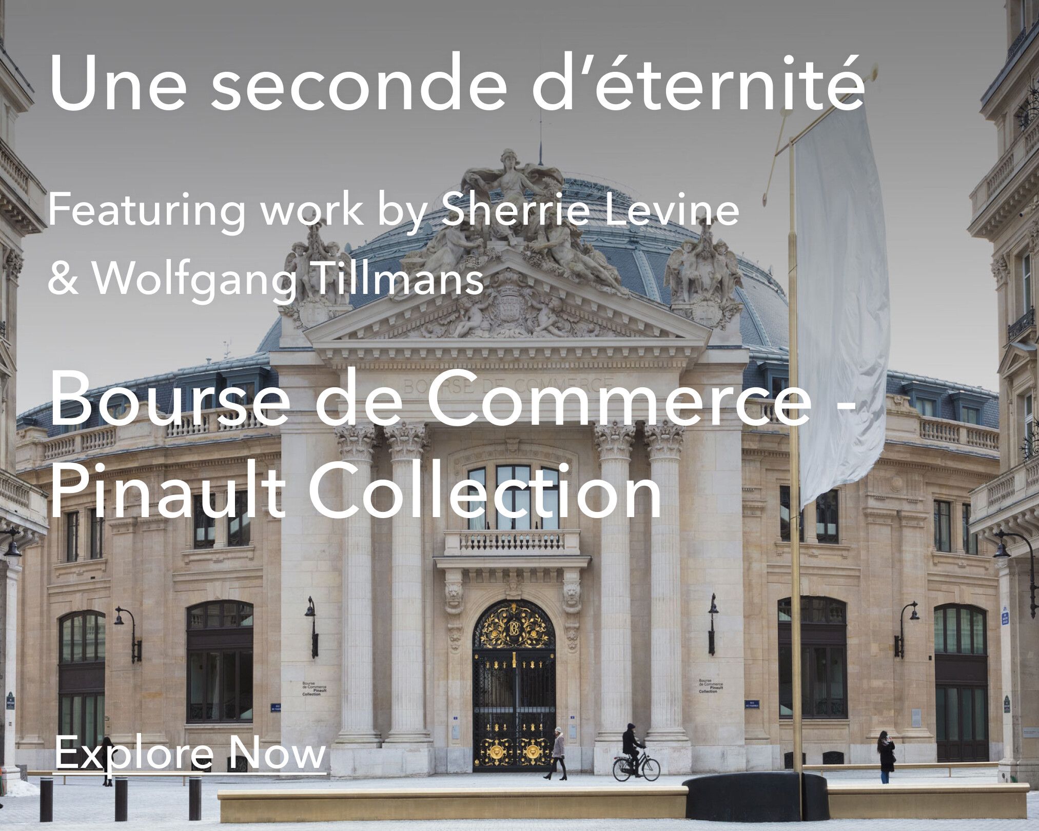 Image with text overlay that reads "Une seconde d’éternité  Featuring work by Felix Gonzalez-Torres, Sherrie Levine & Wolfgang Tillmans  Bourse de Commerce - Pinault Collection Explore Now"