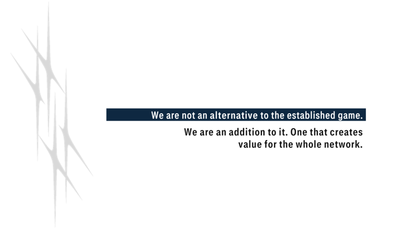 We are not an alternative to the established game. We are an addition to it. One that creates value for the whole network.