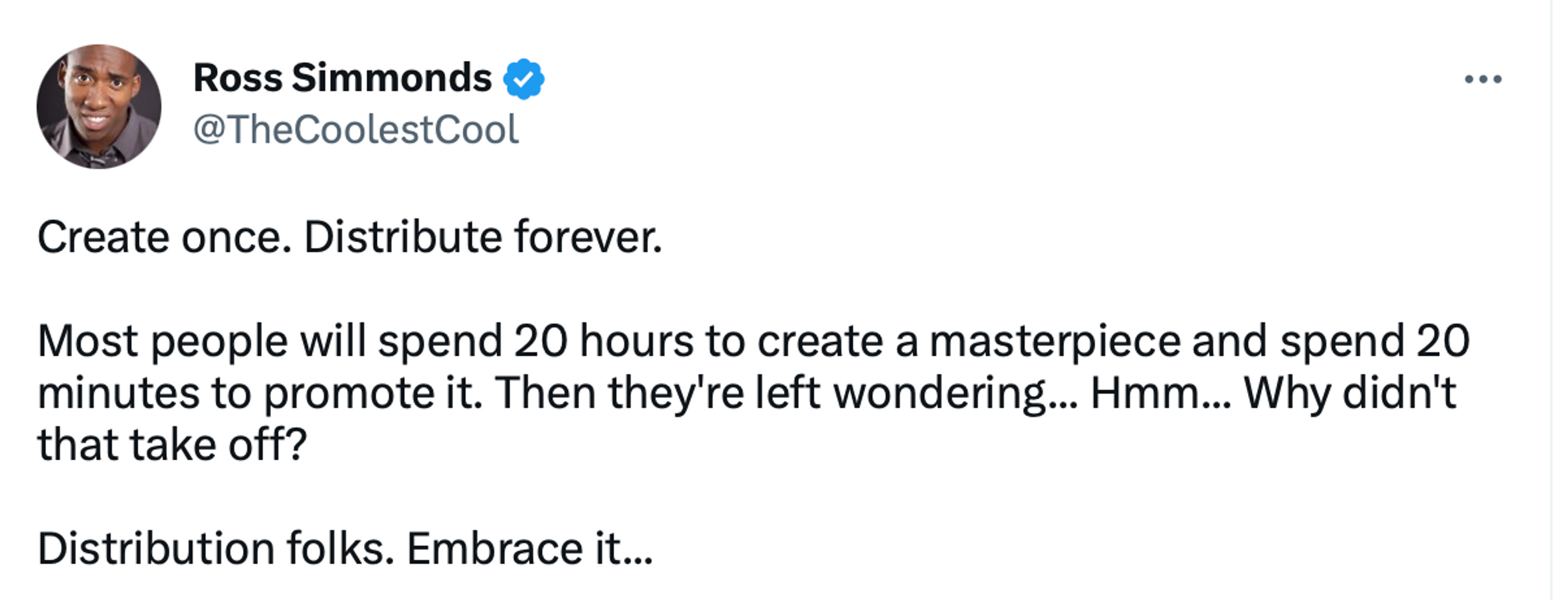 A tweet from Ross Simmonds that reads: Create once. Distribute forever. Most people will spend 20 hours to create a masterpiece and spend 20 minutes to promote it. Then they're left wondering... Hmm... Why didn't that take off? Distribution folks. Embrace it...