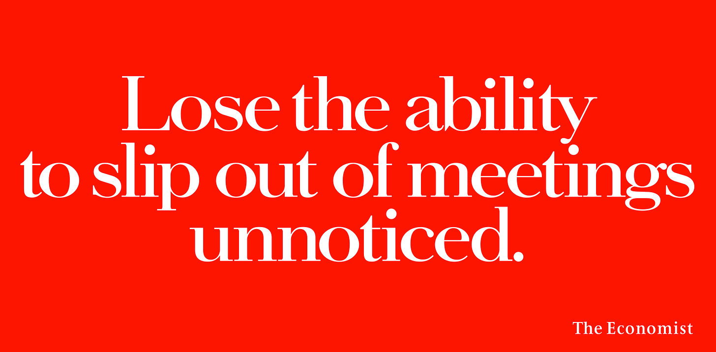 Lose the ability to slip out of meetings unnoticed. 