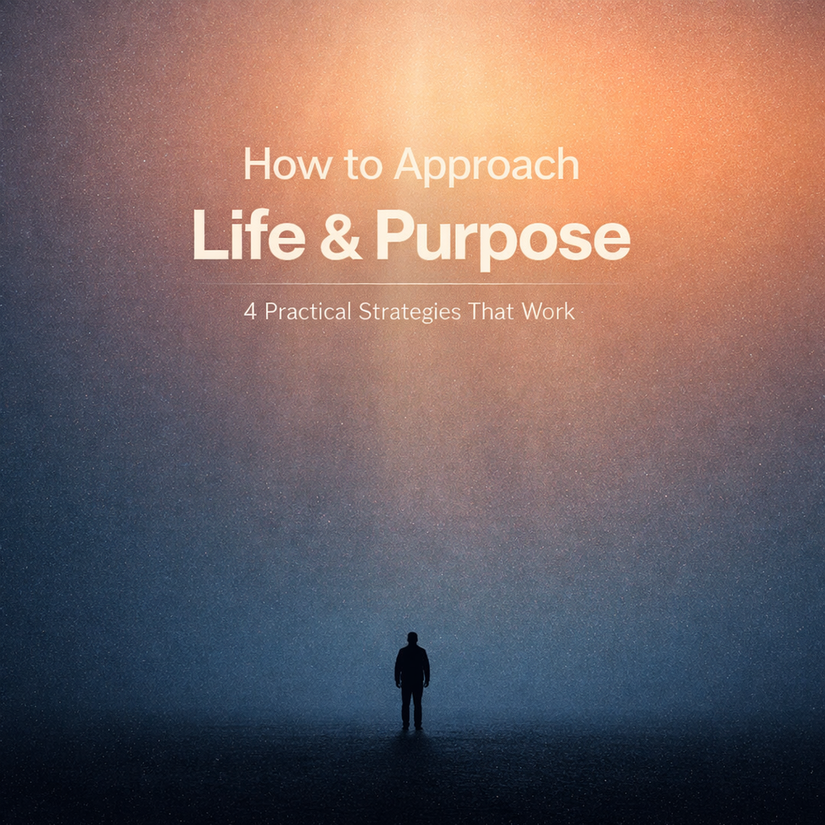 How to Approach Life and Purpose: 4 Practical Strategies That Work