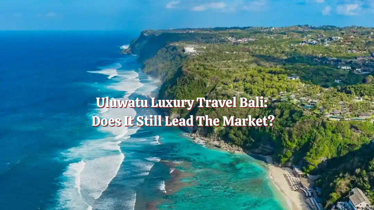 Uluwatu Luxury Travel Bali: Does It Still Lead the Market?