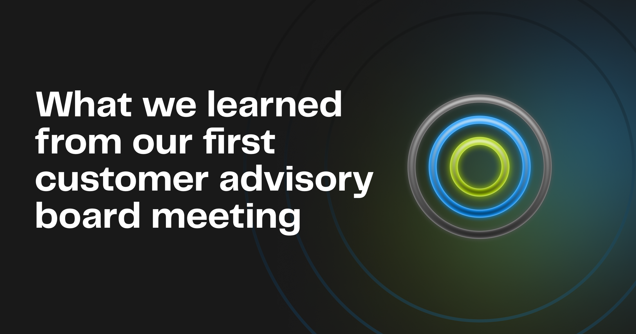 What we learned from our first customer advisory board meeting