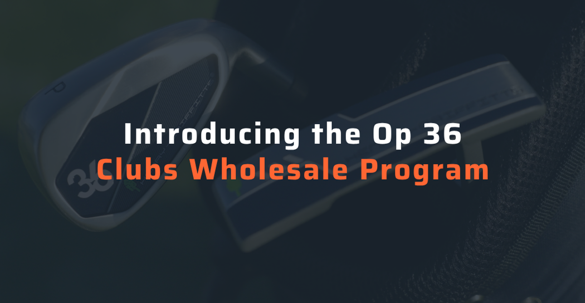 Introducing the Op 36 Clubs Wholesale Program