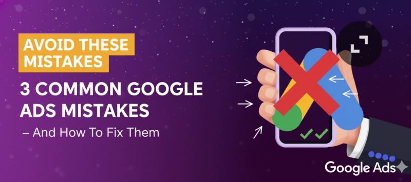 3 Common Google Ads Mistakes That Are Costing You Money – And How to Fix Them