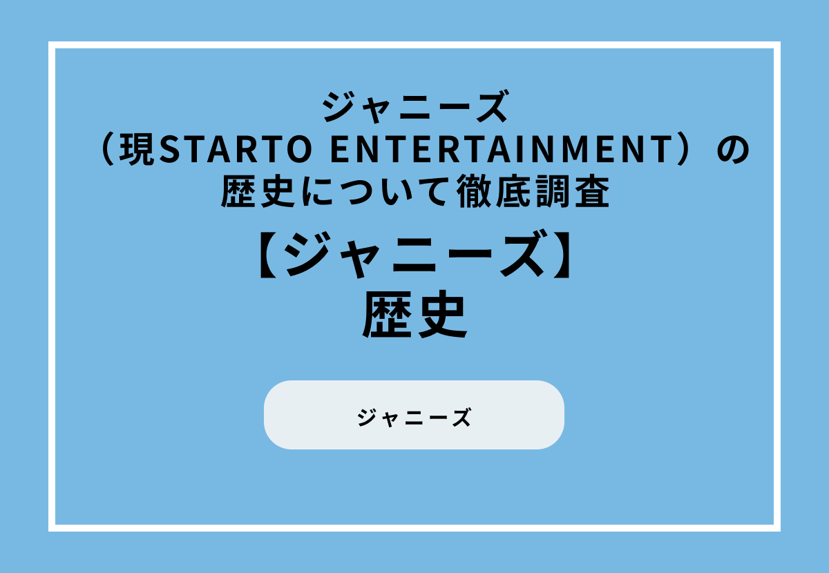 ジャニーズ（現STARTO ENTERTAINMENT）の歴史について徹底調査