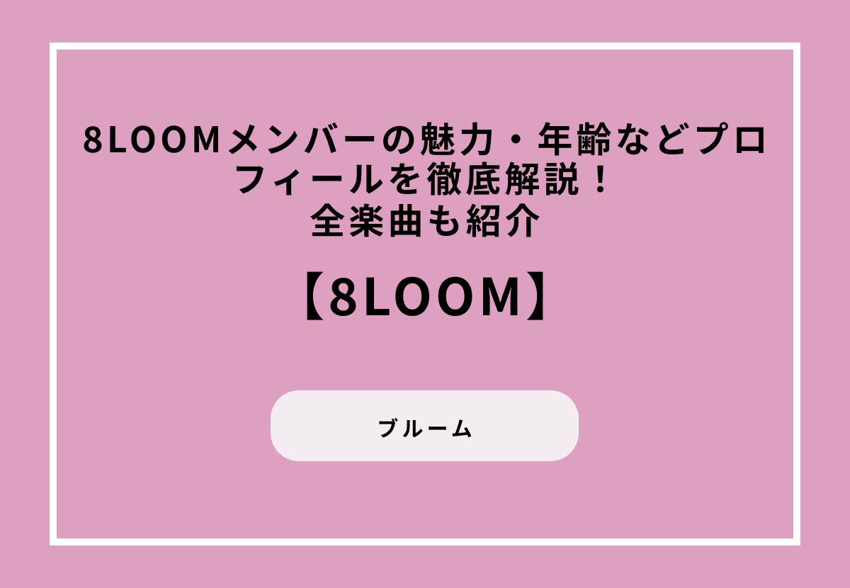 8LOOM（ブルーム）メンバーの魅力・年齢などプロフィールを徹底解説！全楽曲も紹介