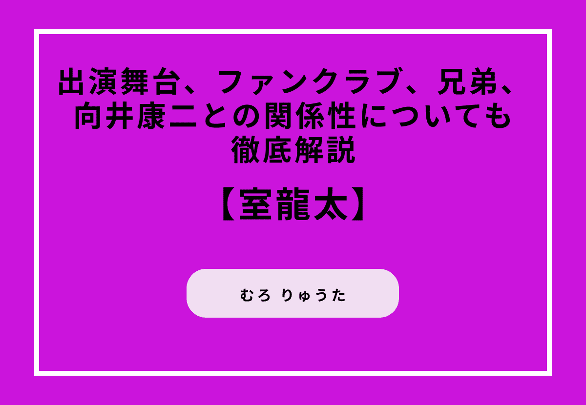 室龍太の魅力とは？出演舞台、ファンクラブ、兄弟、向井康二との関係性についても徹底解説