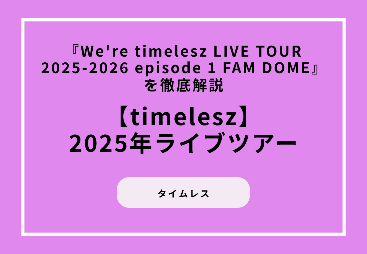 【2025年ライブツアー】『We're timelesz LIVE TOUR 2025-2026 episode 1 FAM DOME』を徹底解説