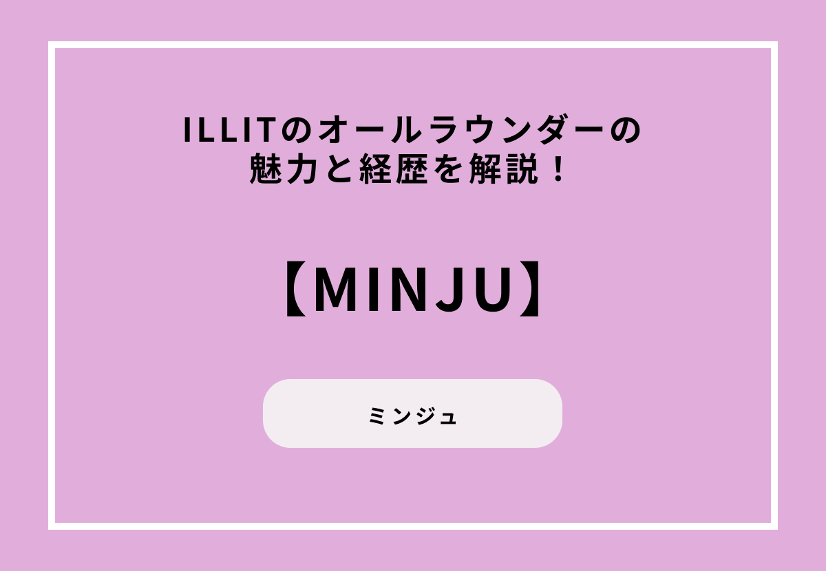 【ILLIT】オールラウンダー・MINJU（ミンジュ）の魅力と経歴を解説！