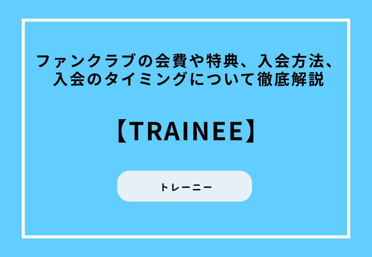 【TRAINEE】ファンクラブの会費や特典、入会方法、入会のタイミングについて徹底解説
