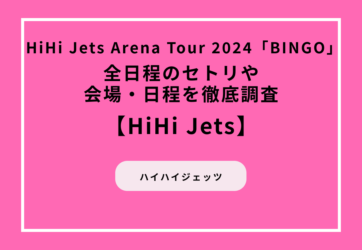 【HiHi Jets Arena Tour 2024「BINGO」】全日程のセトリや会場・日程を徹底調査