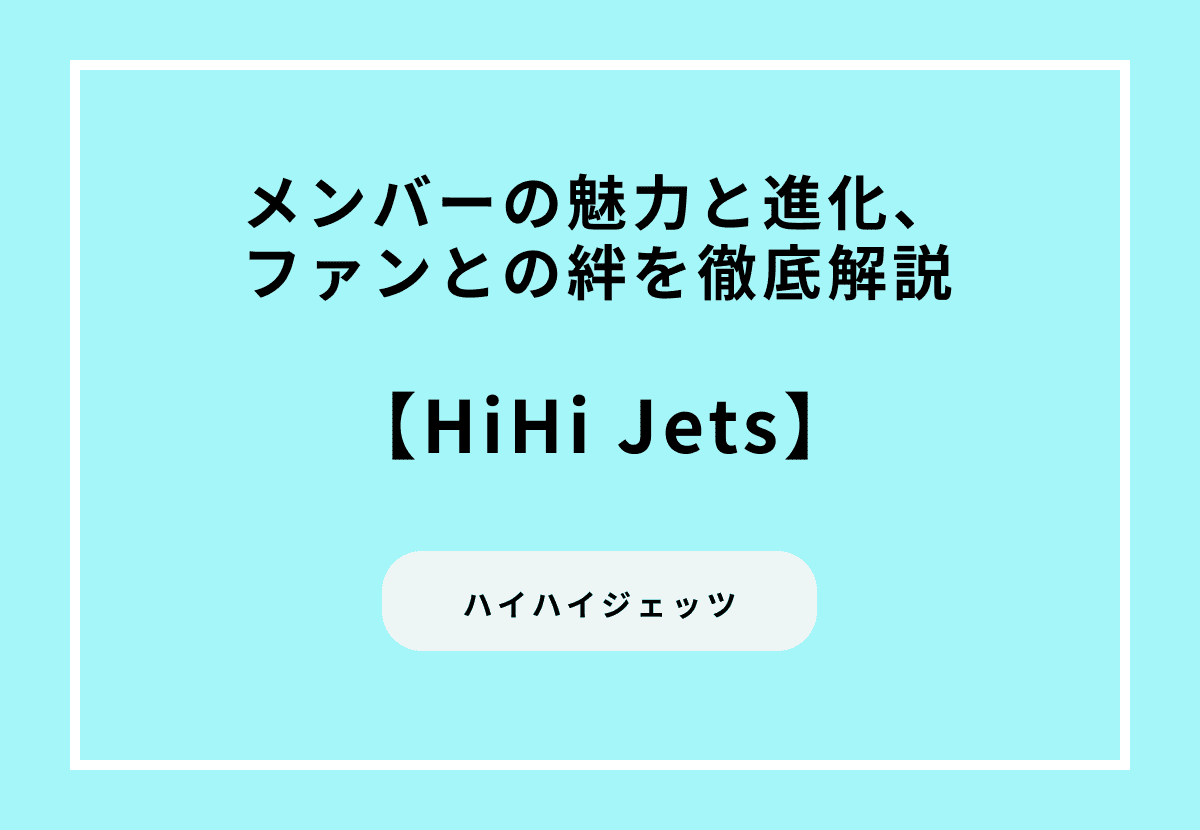 HiHi Jetsメンバーの魅力と進化、ファンとの絆を徹底解説