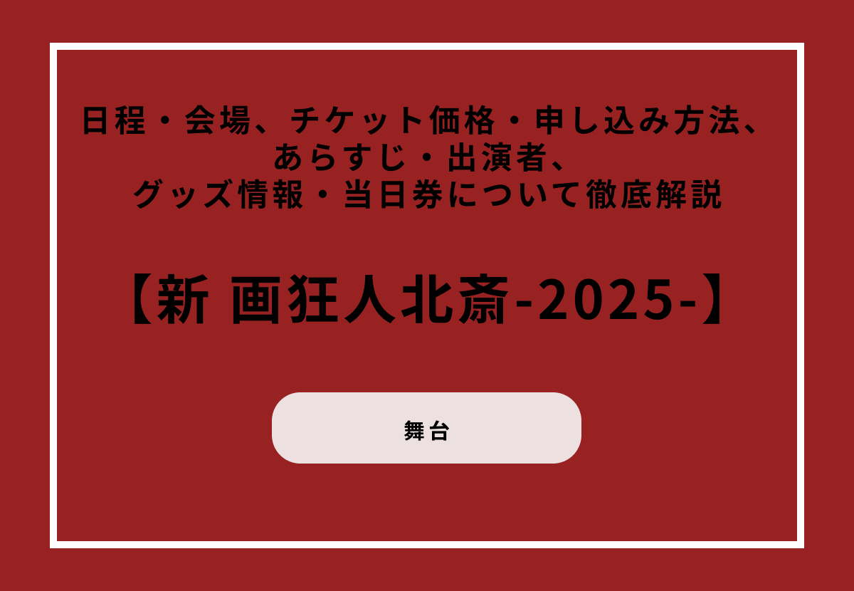 舞台『新 画狂人北斎-2025-』日程・会場、チケット価格・申し込み方法、あらすじ・出演者、グッズ情報・当日券について徹底解説