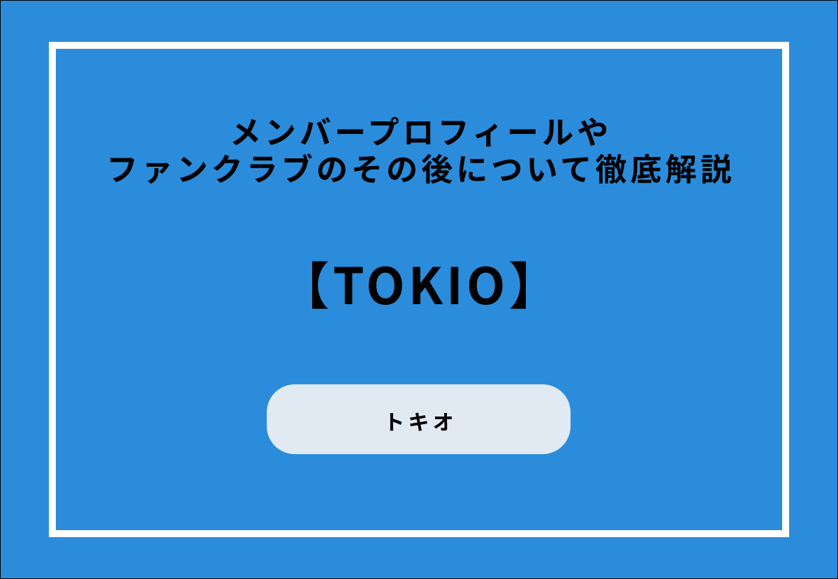 【TOKIO】メンバープロフィールやファンクラブのその後について徹底解説