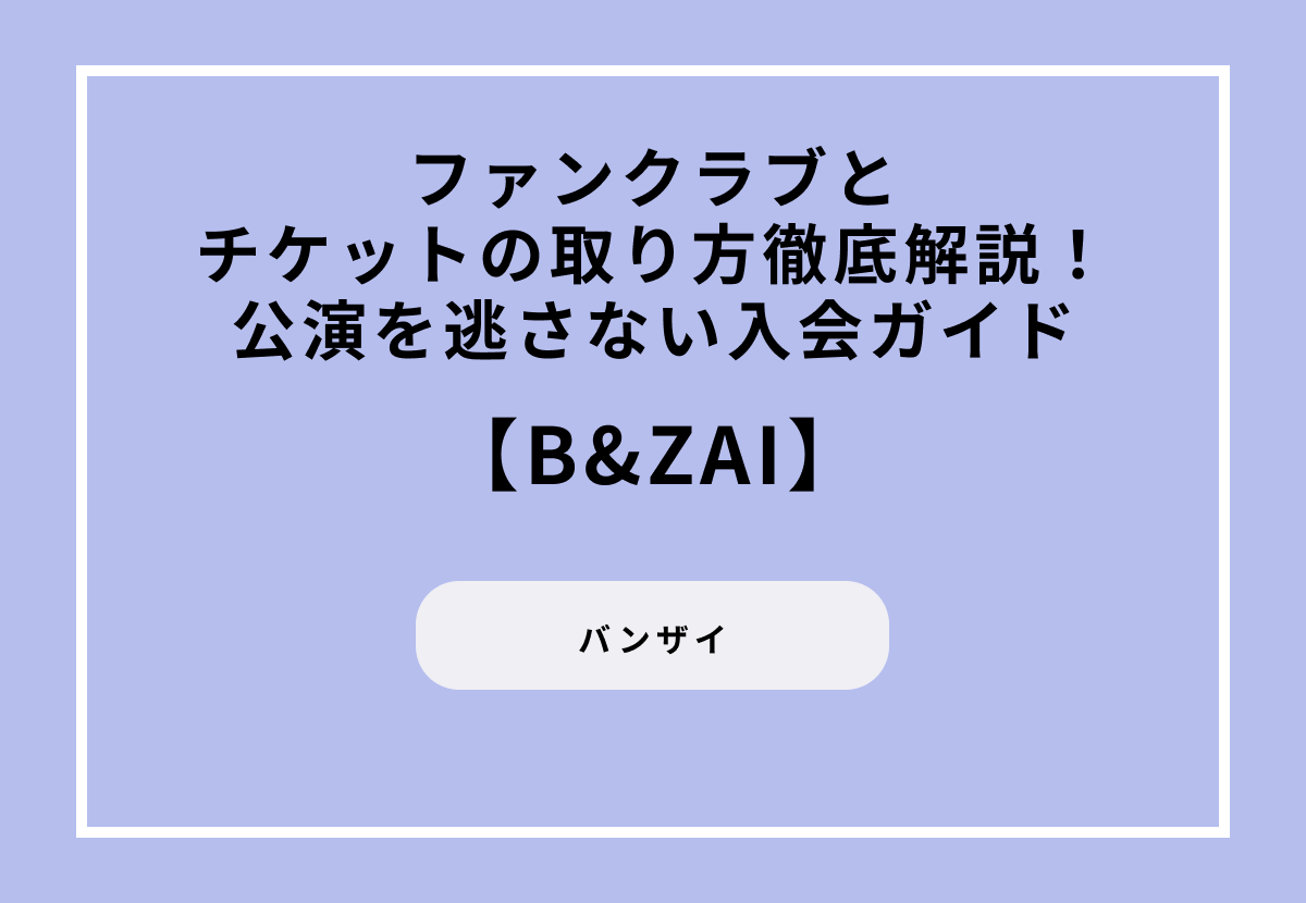 B＆ZAI（バンザイ）ファンクラブとチケットの取り方徹底解説！公演を逃さない入会ガイド